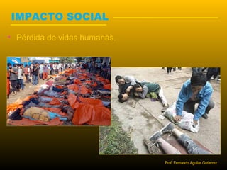 IMPACTO SOCIAL 
• Pérdida de vidas humanas. 
Prof. Fernando Aguilar Gutierrez 
 