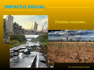IMPACTO SOCIAL 
• Pérdidas materiales. 
Prof. Fernando Aguilar Gutierrez 
 