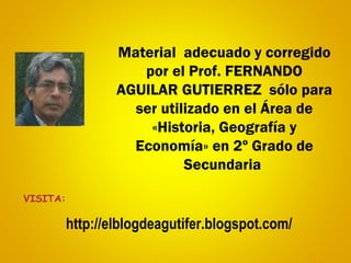 Material adecuado y corregido 
por el Prof. FERNANDO 
AGUILAR GUTIERREZ sólo para 
ser utilizado en el Área de 
«Historia, Geografía y 
Economía» en 2º Grado de 
Secundaria 
http://elblogdeagutifer.blogspot.com/ 
VISITA: 

