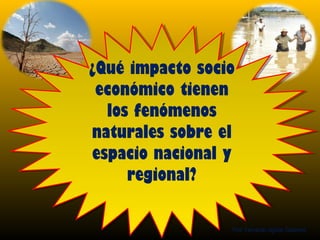 ¿Qué impacto socio 
económico tienen 
los fenómenos 
naturales sobre el 
espacio nacional y 
Prof. Fernando Aguilar Gutierrez 
regional? 
 