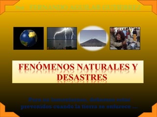 Prof. FERNANDO AGUILAR GUTIERREZ 
Para no lamentarnos, debemos estar 
prevenidos cuando la tierra se enfurece … 
 