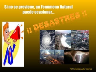 Si no se previene, un Fenómeno Natural 
Prof. Fernando Aguilar Gutierrez 
puede ocasionar… 
 