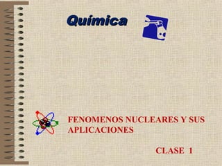 Química




FENOMENOS NUCLEARES Y SUS
APLICACIONES

                CLASE 1
 
