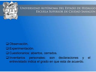 Observación.
 Experimentación.
 Cuestionarios: abiertos, cerrados.
 Inventarios personales: son declaraciones y el
entrevistado indica el grado en que esta de acuerdo.
 