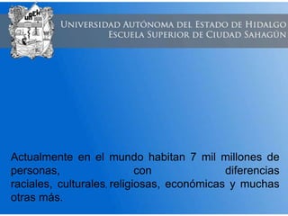 Actualmente en el mundo habitan 7 mil millones de
personas, con diferencias
raciales, culturales, religiosas, económicas y muchas
otras más.
 