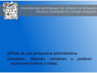 Parte de una perspectiva administrativa.
Analizan, detectan, previenen o predicen
situaciones buenas o malas.
 