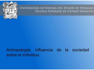 Antropología: influencia de la sociedad
sobre el individuo.
 
