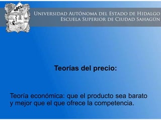 Teorías del precio:
Teoría económica: que el producto sea barato
y mejor que el que ofrece la competencia.
 