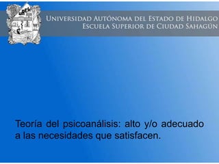 Teoría del psicoanálisis: alto y/o adecuado
a las necesidades que satisfacen.
 