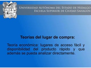Teorías del lugar de compra:
Teoría económica: lugares de acceso fácil y
disponibilidad del producto rápido y que
además se pueda analizar directamente.
 