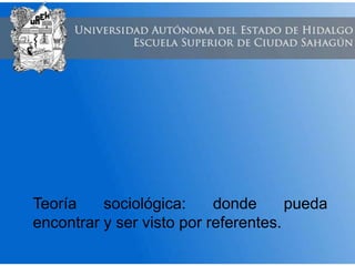 Teoría sociológica: donde pueda
encontrar y ser visto por referentes.
 