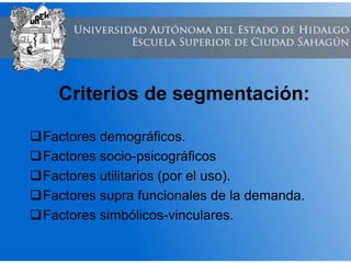 Criterios de segmentación:
Factores demográficos.
Factores socio-psicográficos
Factores utilitarios (por el uso).
Factores supra funcionales de la demanda.
Factores simbólicos-vinculares.
 