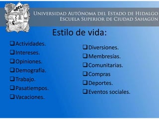 Estilo de vida:
Actividades.
Intereses.
Opiniones.
Demografía.
Trabajo.
Pasatiempos.
Vacaciones.
Diversiones.
Membresías.
Comunitarias.
Compras
Deportes.
Eventos sociales.
 