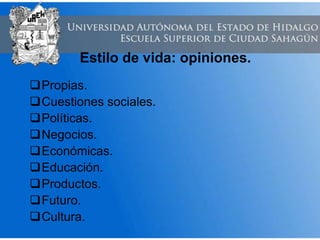 Estilo de vida: opiniones.
Propias.
Cuestiones sociales.
Políticas.
Negocios.
Económicas.
Educación.
Productos.
Futuro.
Cultura.
 