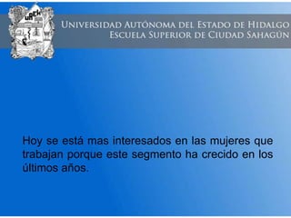 Hoy se está mas interesados en las mujeres que
trabajan porque este segmento ha crecido en los
últimos años.
 