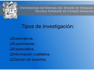 Tipos de investigación:
Exploratoria.
Experimental.
Especulativa.
Información cualitativa.
Opinión de expertos.
 