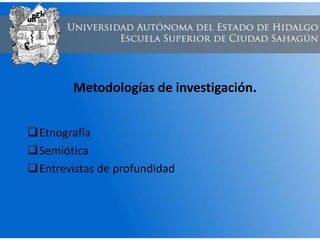 Metodologías de investigación.
Etnografía
Semiótica
Entrevistas de profundidad
 
