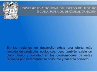 En las regiones en desarrollo existe una oferta más
limitada de productos ecológicos, pero también existe un
claro deseo y voluntad en los consumidores de estas
regiones por incrementar su consumo y hacer lo correcto.
 