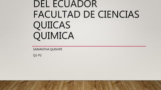 DEL ECUADOR
FACULTAD DE CIENCIAS
QUIICAS
QUIMICA
SAMANTHA QUISHPE
Q1-P2
 