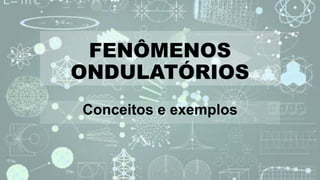 FENÔMENOS
ONDULATÓRIOS
Conceitos e exemplos
 