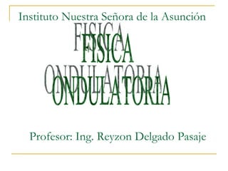 Instituto Nuestra Señora de la Asunción FISICA ONDULATORIA Profesor: Ing. Reyzon Delgado Pasaje 