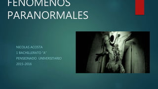 FENOMENOS
PARANORMALES
NICOLAS ACOSTA
1 BACHILLERATO “A”
PENSIONADO UNIVERSITARIO
2015-2016
 