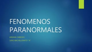 FENOMENOS
PARANORMALES
ARIANA CABEZAS
1ERO BACHILLERATO “A”
 