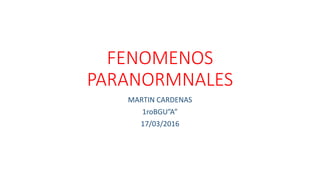 FENOMENOS
PARANORMNALES
MARTIN CARDENAS
1roBGU”A”
17/03/2016
 