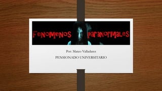 FENOMENOS
PRANORMALES
Por: Mateo Valladares
PENSIONADO UNIVERSITARIO
 