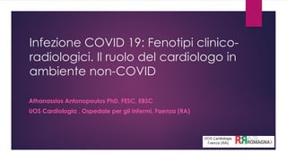 Infezione COVID 19: Fenotipi clinico-
radiologici. Il ruolo del cardiologo in
ambiente non-COVID
Athanassios Antonopoulos PhD, FESC, EBSC
UOS Cardiologia , Ospedale per gli Infermi, Faenza (RA)
 