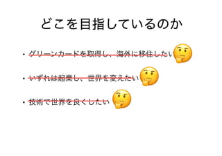 • グリーンカードを取得し、海外に移住したい
• いずれは起業し、世界を変えたい
• 技術で世界を良くしたい
🤔🤔
🤔🤔
🤔🤔
どこを目指しているのか
 