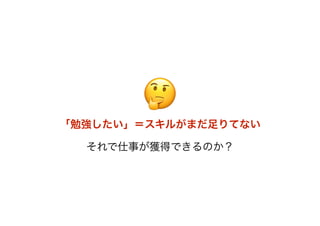 🤔🤔
「勉強したい」＝スキルがまだ足りてない
それで仕事が獲得できるのか？
 