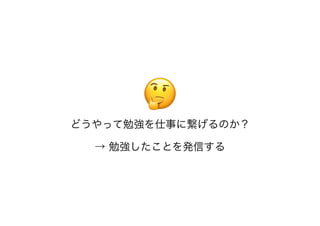 🤔🤔
どうやって勉強を仕事に繋げるのか？
→ 勉強したことを発信する
 