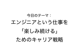 今日のテーマ：
エンジニアという仕事を 
「楽しみ続ける」 
ためのキャリア戦略
 
