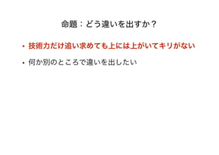 命題：どう違いを出すか？
• 技術力だけ追い求めても上には上がいてキリがない
• 何か別のところで違いを出したい
 