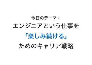 今日のテーマ：
エンジニアという仕事を 
「楽しみ続ける」 
ためのキャリア戦略
 