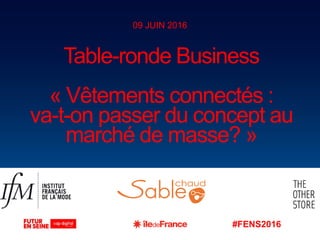 #FENS2016
Table-ronde Business
« Vêtements connectés :
va-t-on passer du concept au
marché de masse? »
09 JUIN 2016
 