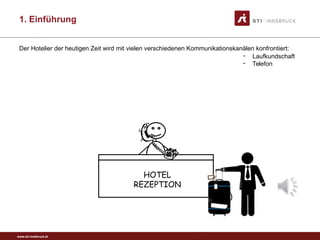 www.sti-innsbruck.at
HOTEL
REZEPTION
- Laufkundschaft
- Telefon
Der Hotelier der heutigen Zeit wird mit vielen verschiedenen Kommunikationskanälen konfrontiert:
1. Einführung
 