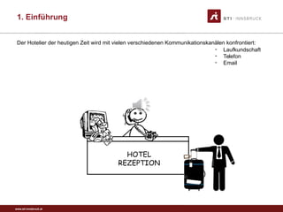 www.sti-innsbruck.at
HOTEL
REZEPTION
- Laufkundschaft
- Telefon
- Email
Der Hotelier der heutigen Zeit wird mit vielen verschiedenen Kommunikationskanälen konfrontiert:
1. Einführung
 