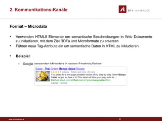 www.sti-innsbruck.at
Format – Microdata
• Verwenden HTML5 Elemente um semantische Beschreibungen in Web Dokumente
zu inkludieren, mit dem Ziel RDFa und Microformate zu ersetzen
• Führen neue Tag-Attribute ein um semantische Daten in HTML zu inkludieren
• Beispiel:
– Google verwenden Microdata in seinen Ergebnis-Seiten:
65
2. Kommunikations-Kanäle
 