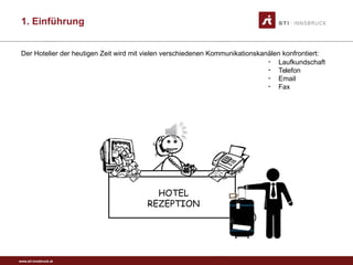 www.sti-innsbruck.at
HOTEL
REZEPTION
- Laufkundschaft
- Telefon
- Email
- Fax
Der Hotelier der heutigen Zeit wird mit vielen verschiedenen Kommunikationskanälen konfrontiert:
1. Einführung
 