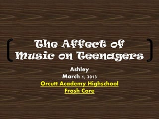 The Affect of
Music on Teenagers
             Ashley
           March 1, 2013
   Orcutt Academy Highschool
           Frosh Core
 