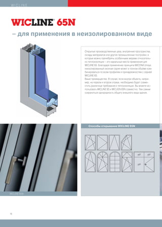 WICLINE




 – для применения в неизолированном виде

                     Открытые производственные цеха, внутренние пространства,
                     склады материалов или другие промышленные постройки, в
                     которых можно пренебречь особенными мерами относитель-
                     но теплоизоляции – это идеальные места применения для
                     WICLINE 65. Благодаря применению принципа WICONA Unisys
                     неизолированный оконная серия может в полном объёме ком-
                     бинироваться по всем профилям и принадлежностям с серией
                     WICLINE 65.
                     Ваше преимущество: В случае, если внутри объекта, напри-
                     мер, на первом и втором этажах, необходимо будет совме-
                     стить различные требования к теплоизоляции, Вы можете ис-
                     пользовать WICLINE 65 и WICLIEN 65N совместно. Тем самым
                     сохраниться однородность общего внешнего вида здания.




                        Способы открывания WICLINE 65N




WICLINE 65N




16
 