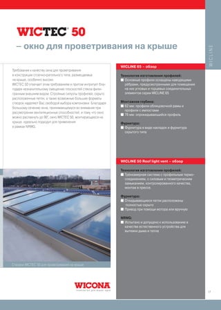 – окно для проветривания на крыше




                                                                                                           WICLINE
                                                              WICLINE 65 – обзор
Требования к качеству окна для проветривания
в конструкции стоечно-ригельного типа, размещаемых            Технология изготовления профилей:
на крыше, особенно высоки.                                    I Основные профили оснащены наводящими
WICTEC 50 отвечает этим требованиям и притом интригует бла-     рёбрами, предусмотренными для помещения
годаря незначительному смещению плоскостей стекла фили-         на них угловых и торцевых соединительных
гранным внешним видом. Стройные силуэты профилей, скрыто        элементов серии WICLINE 65
расположенные петли, а также возможные большие форматы
створок наделяют Вас свободой выбора компоновки. Благодаря    Монтажная глубина:
                                                              I 62 мм: профили облицовочной рамы и
большому сечению окна, принимающемуся во внимание при
                                                                профили с импостами
рассмотрении вентиляционных способностей, и тому, что окно    I 76 мм: опрокидывающийся профиль
можно распахнуть до 90°, окно WICTEC 50, монтирующееся на
крыше, идеально подходит для применения                       Фурнитура:
в рамках NRWG.                                                I Фурнитура в виде накладок и фурнитура
                                                                скрытого типа




                                                              WICLINE 50 Roof light vent – обзор

                                                              Технология изготовления профилей:
                                                              I Трёхкамерная система с профильным термо-
                                                                соединением, с силовым и геометрическим
                                                                замыканием, контролированного качества,
                                                                монтаж в прессе.

                                                              Фурнитура:
                                                              I Откидывающиеся петли расположены
                                                                полностью скрыто
                                                              I Привод при помощи мотора или вручную


                                                              NRWG:
                                                              I Испытано и допущено к использованию в
                                                                качестве естественного устройства для
                                                                вытяжки дыма и тепла




Створки WICTEC 50 для проветривания на крыше




                                                                                                           17
 