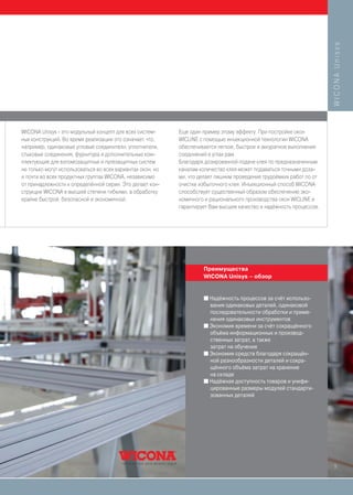 WICONA Unisys
WICONA Unisys - это модульный концепт для всех систем-      Еще один пример этому эффекту: При постройке окон
ных конструкций. Во время реализации это означает, что,     WICLINE с помощью инъекционной технологии WICONA
например, одинаковые угловые соединители, уплотнители,      обеспечивается легкое, быстрое и аккуратное выполнение
стыковые соединения, фурнитура и дополнительные ком-        соединений в углах рам.
плектующие для взломозащитных и пулезащитных систем         Благодаря дозированной подаче клея по предназначенным
не только могут использоваться во всех вариантах окон, но   каналам количество клея может подаваться точными доза-
и почти во всех продуктных группах WICONA, независимо       ми, что делает лишним проведение трудоёмких работ по от
от принадлежности к определённой серии. Это делает кон-     очистке избыточного клея. Инъекционный способ WICONA
струкции WICONA в высшей степени гибкими, а обработку       способствует существенный образом обеспечению эко-
крайне быстрой, безопасной и экономичной.                   номичного и рационального производства окон WICLINE и
                                                            гарантирует Вам высшее качество и надёжность процессов.




                                                                     Преимущества
                                                                     WICONA Unisys – обзор


                                                                     I Надёжность процессов за счёт использо-
                                                                       вания одинаковых деталей, одинаковой
                                                                       последовательности обработки и приме-
                                                                       нения одинаковых инструментов
                                                                     I Экономия времени за счёт сокращённого
                                                                       объёма информационных и производ-
                                                                       ственных затрат, а также
                                                                       затрат на обучение
                                                                     I Экономия средств благодаря сокращён-
                                                                       ной разнообразности деталей и сокра-
                                                                       щённого объёма затрат на хранение
                                                                       на складе
                                                                     I Надёжная доступность товаров и унифи-
                                                                       цированные размеры модулей стандарти-
                                                                       зованных деталей




                                                                                                                      5
 