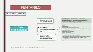 FENTANILO
■ FARMACODINAMI
A
Gropper MA. Miller. Anestesia. Novena edición. Barcelona: Elsevier España; 2021.
SISTEMA
RESPIRATORIO
• ANTITUSIGENO
• EVITA LA
BRONCOCONSTRICCIÓ
N
• DEPRESIÓN
RESPIRATORIA
 