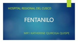 FENTANILO
HOSPITAL REGIONAL DEL CUSCO
MR1 KATHERINE QUIROGA QUISPE
 