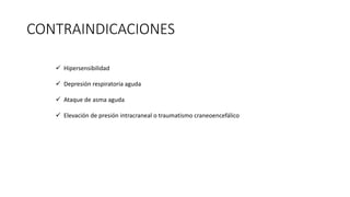 CONTRAINDICACIONES
 Hipersensibilidad
 Depresión respiratoria aguda
 Ataque de asma aguda
 Elevación de presión intracraneal o traumatismo craneoencefálico
 