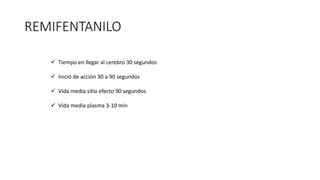 REMIFENTANILO
 Tiempo en llegar al cerebro 30 segundos
 Inicio de acción 30 a 90 segundos
 Vida media sitio efecto 90 segundos
 Vida media plasma 3-10 min
 