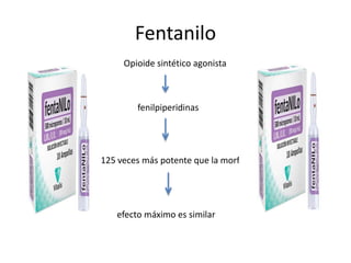 Fentanilo
Opioide sintético agonista
fenilpiperidinas
75-125 veces más potente que la morfina
efecto máximo es similar
 